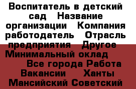 Воспитатель в детский сад › Название организации ­ Компания-работодатель › Отрасль предприятия ­ Другое › Минимальный оклад ­ 18 000 - Все города Работа » Вакансии   . Ханты-Мансийский,Советский г.